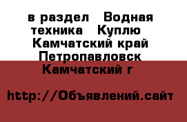  в раздел : Водная техника » Куплю . Камчатский край,Петропавловск-Камчатский г.